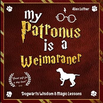 My Patronus is a Weimaraner: Dogwarts Wisdom & Magic Lessons