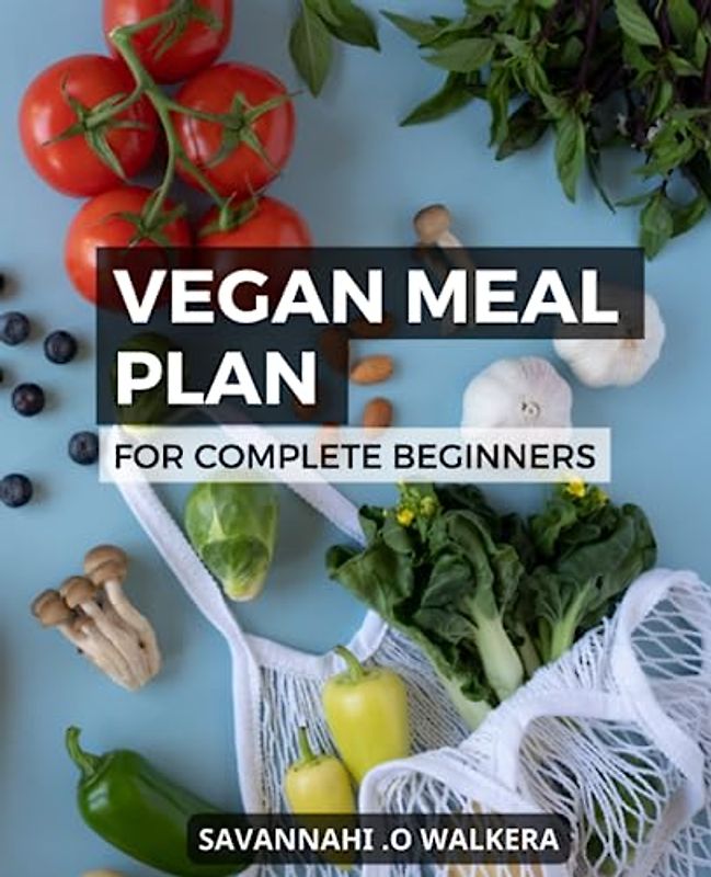 Vegan Meal Plan For Complete Beginners: A Guide to a Plant-Based Diet | A Vegan Meal Plan for Healthy Eating | Delicious Recipes to Help You Transition to a Vegan Lifestyle