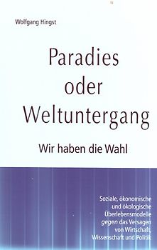 Paradies oder Weltuntergang. Wir haben die Wahl. Soziale, ökonomische und ökologische Überlebensmodelle gegen das Versagen von Wirtschaft, Wissenschaft und Politik