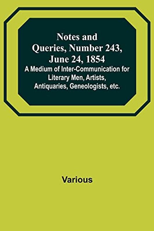 Notes and Queries, Number 243, June 24, 1854 ; A Medium of Inter-communication for Literary Men, Artists, Antiquaries, Geneologists, etc.