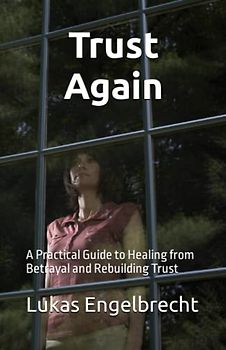 Trust Again: A Practical Guide to Healing from Betrayal and Rebuilding Trust