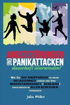 ANGSTSTÖRUNGEN UND PANIKATTACKEN FÜR IMMER LOSWERDEN: Wie Sie auf Knopfdruck zu mehr Gelassenheit finden und Ihre Widerstandskraft (Resilienz) erfolgreich in allen Bereichen trainieren