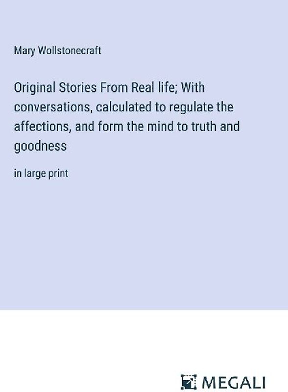 Original Stories From Real life; With conversations, calculated to regulate the affections, and form the mind to truth and goodness