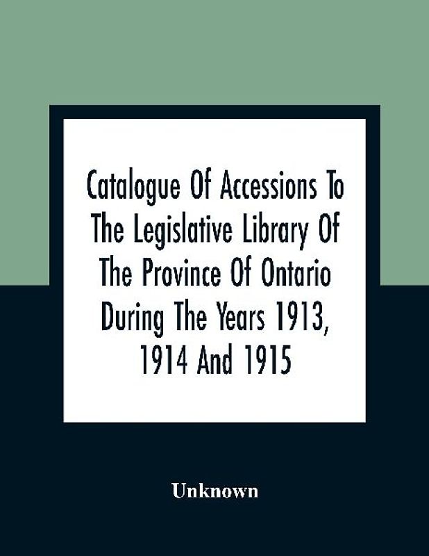 Catalogue Of Accessions To The Legislative Library Of The Province Of Ontario During The Years 1913, 1914 And 1915
