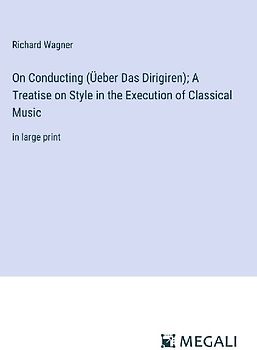 On Conducting (Üeber Das Dirigiren); A Treatise on Style in the Execution of Classical Music