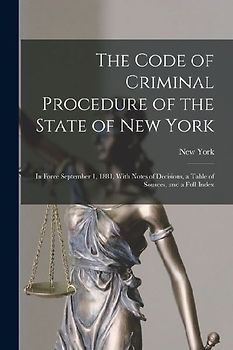 The Code of Criminal Procedure of the State of New York: In Force September 1, 1881, With Notes of Decisions, a Table of Sources, and a Full Index