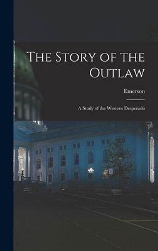 The Story of the Outlaw: A Study of the Western Desperado