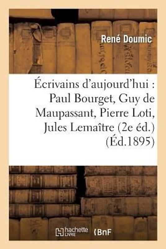 Écrivains d'Aujourd'hui: Paul Bourget, Guy de Maupassant, Pierre Loti, Jules Lemaître