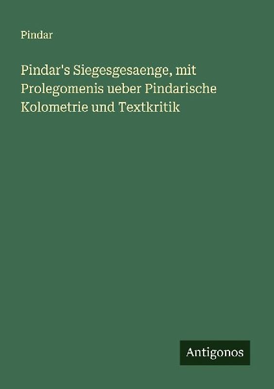 Pindar's Siegesgesaenge, mit Prolegomenis ueber Pindarische Kolometrie und Textkritik
