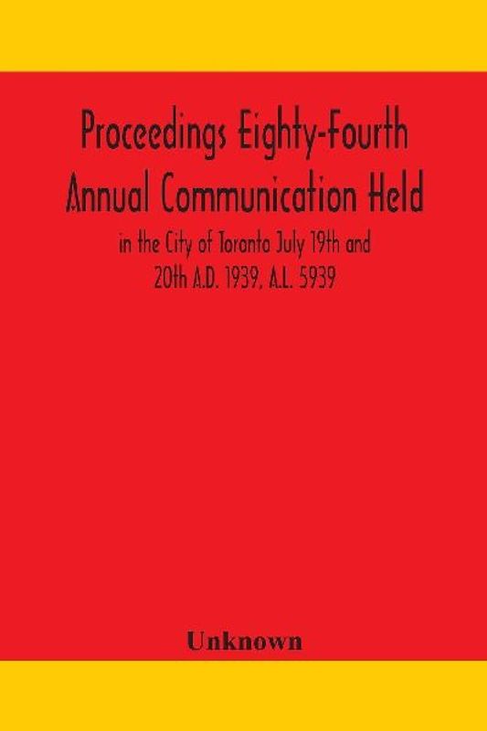Proceedings Eighty-Fourth Annual Communication Held In The City Of Toronto July 19Th And 20Th A.D. 1939, A.L. 5939
