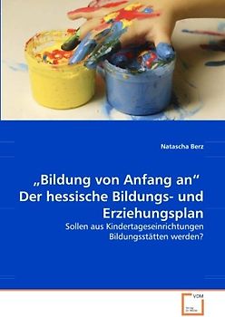 „Bildung von Anfang an“ Der hessische Bildungs- und Erziehungsplan: Sollen aus Kindertageseinrichtungen Bildungsstätten werden?