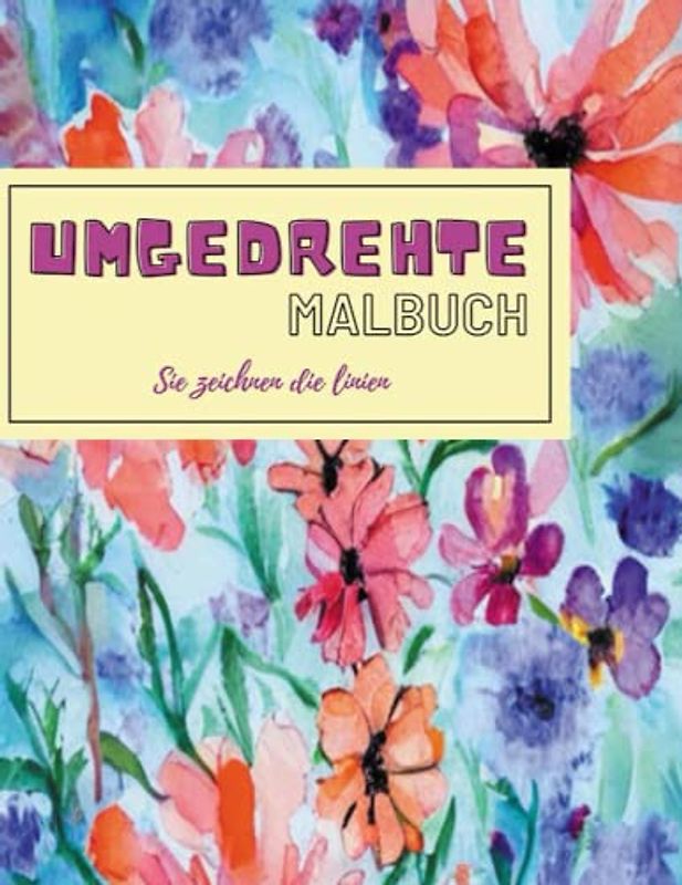 umgedrehte Malbuch - Sie Zeichnen die Linien: Das Buch hat bereits 50 schöne farbige Blumen für Stressabbau & Achtsame Entspannung, Sie brauchen nur ... Malbuc für Erwachsene und Jugendliche.