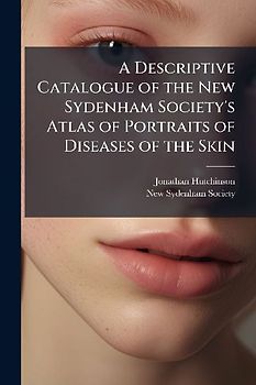 A Descriptive Catalogue of the New Sydenham Society's Atlas of Portraits of Diseases of the Skin