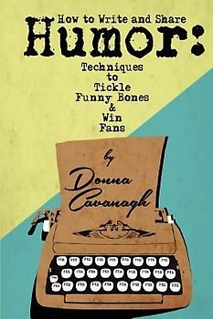 How to Write and Share Humor: Techniques to Tickle Funny Bones and Win Fans