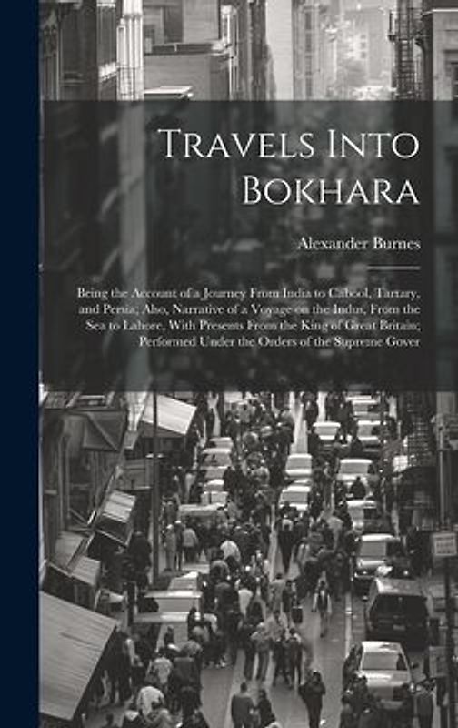 Travels Into Bokhara; Being the Account of a Journey From India to Cabool, Tartary, and Persia; Also, Narrative of a Voyage on the Indus, From the sea