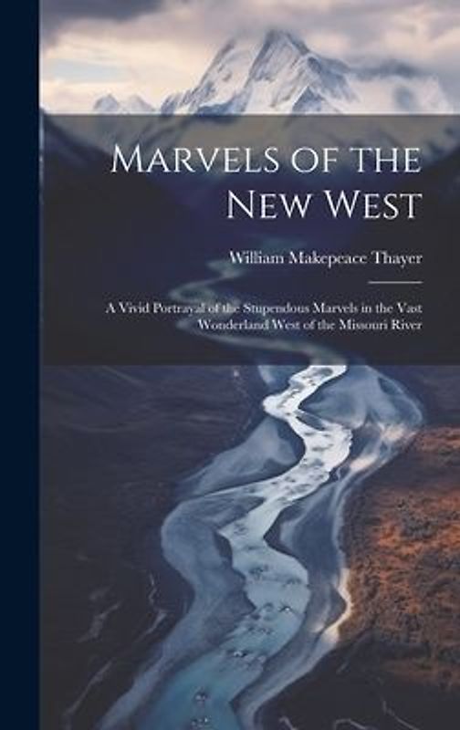 Marvels of the New West: A Vivid Portrayal of the Stupendous Marvels in the Vast Wonderland West of the Missouri River