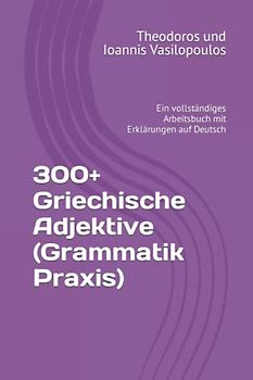 300+ Griechische Adjektive (Grammatik Praxis): Ein vollständiges Arbeitsbuch mit Erklärungen auf Deutsch