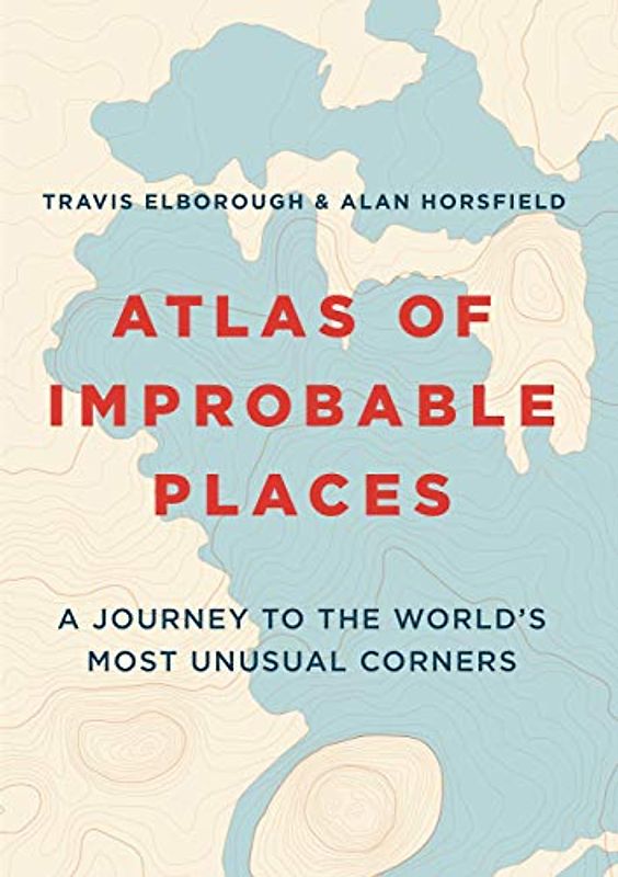 Atlas of Improbable Places: A Journey to the World's Most Unusual Corners (Unexpected Atlases)