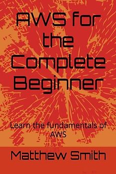 AWS for the Complete Beginner: Learn the fundamentals of AWS (Information Technology for the Complete Beginner)
