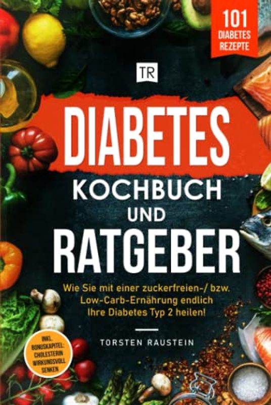 Diabetes Kochbuch: Die 101 leckersten Rezepte, inkl. Ratgeber: Wie Sie mit einer zuckerfreien-/ bzw. Low-Carb-Ernährung endlich Ihre Diabetes Typ 2 ... Bonuskapitel: Cholesterin wirkungsvoll senken