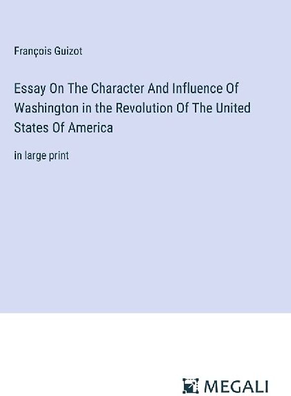 Essay On The Character And Influence Of Washington in the Revolution Of The United States Of America