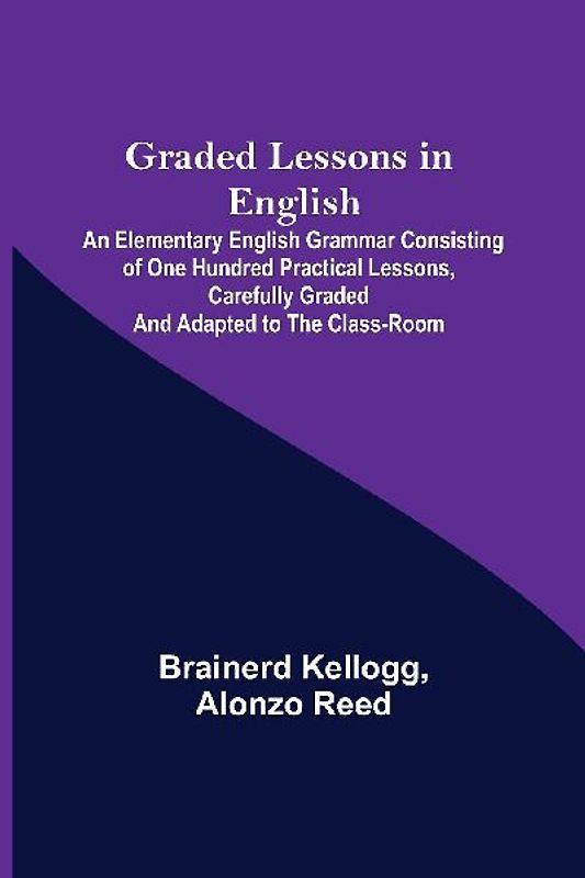 Graded Lessons in English; An Elementary English Grammar Consisting of One Hundred Practical Lessons, Carefully Graded and Adapted to the Class-Room