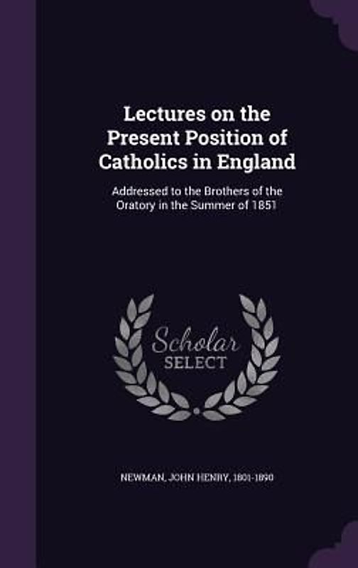Lectures on the Present Position of Catholics in England: Addressed to the Brothers of the Oratory in the Summer of 1851