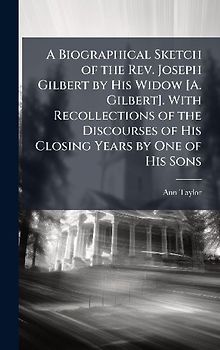 A Biographical Sketch of the Rev. Joseph Gilbert by His Widow [A. Gilbert]. With Recollections of the Discourses of His Closing Years by One of His Sons