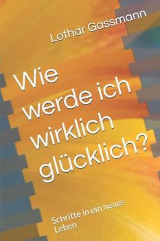 Wie werde ich wirklich glücklich?: Schritte in ein neues Leben