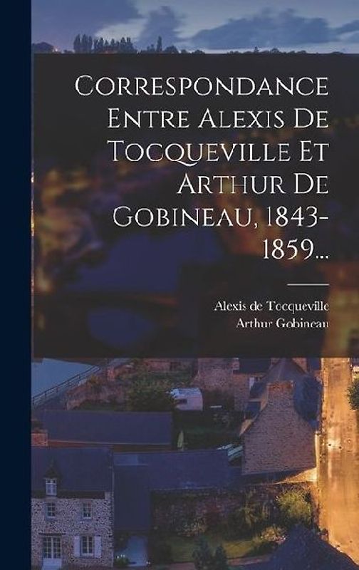Correspondance Entre Alexis De Tocqueville Et Arthur De Gobineau, 1843-1859...