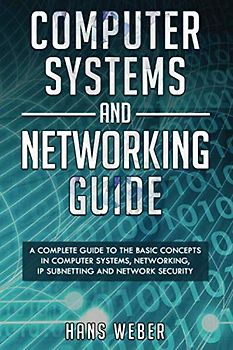 Computer Systems and Networking Guide: A Complete Guide to the Basic Concepts in Computer Systems, Networking, IP Subnetting and Network Security (Hacking Network Protocols)