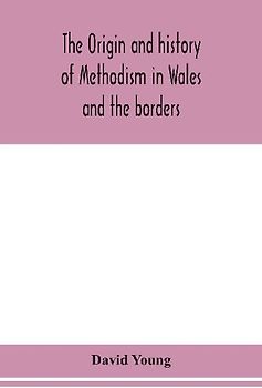 The origin and history of Methodism in Wales and the borders