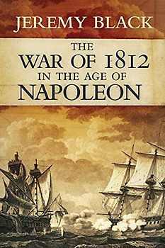 The War of 1812 in the Age of Napoleon (Campaigns and Commanders, Band 21)