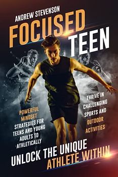 Focused Teen: Unlock The Unique Athlete Within: Powerful Mindset Strategies For Teens And Young Adults To Athletically Thrive In Challenging Sports And Outdoor Activities