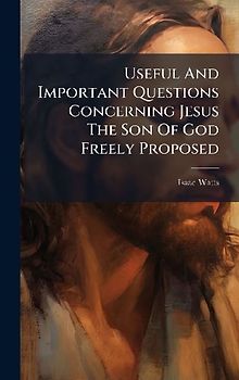 Useful And Important Questions Concerning Jesus The Son Of God Freely Proposed