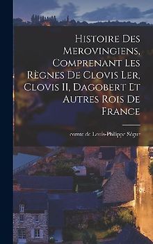 Histoire des Merovingiens, comprenant les règnes de Clovis ler, Clovis II, Dagobert et autres rois de France