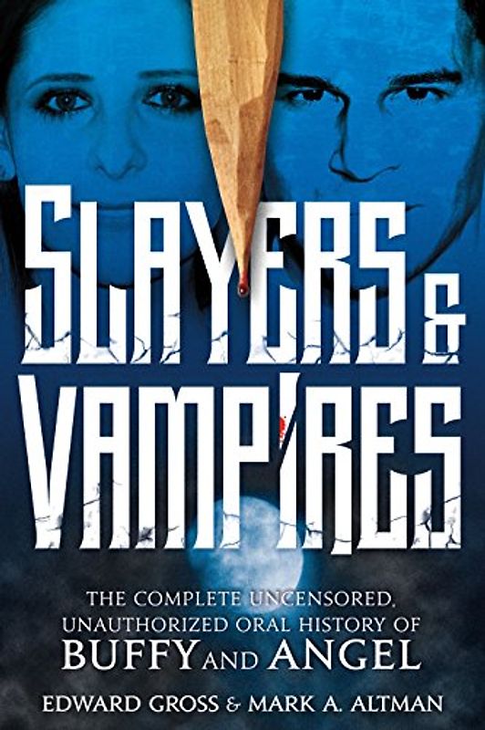 Slayers & Vampires: The Complete Uncensored, Unauthorized Oral History of Buffy & Angel: The Complete Uncensored, Unauthorized Oral History of Buffy the Vampire Slayer & Angel