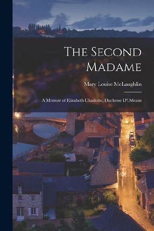The Second Madame: A Memoir of Elizabeth Charlotte, Duchesse D'Orleans