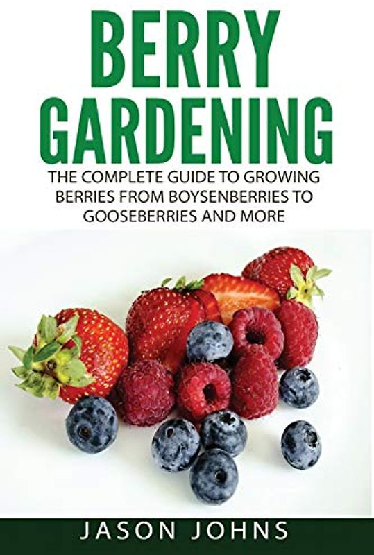 Berry Gardening: The Complete Guide to Berry Gardening from Boysenberries to Gooseberries and More (Inspiring Gardening Ideas, Band 35)