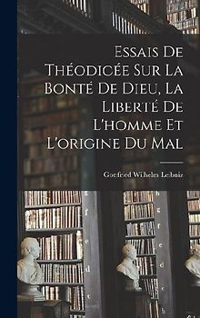 Essais De Théodicée Sur La Bonté De Dieu, La Liberté De L'homme Et L'origine Du Mal