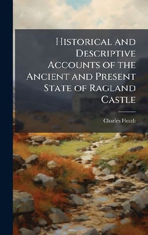 Historical and Descriptive Accounts of the Ancient and Present State of Ragland Castle