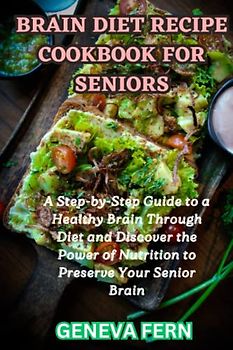 Brain Diet Recipe Cookbook For Seniors: A Step-by-Step Guide to a Healthy Brain Through Diet and Discover the Power of Nutrition to Preserve Your Senior Brain