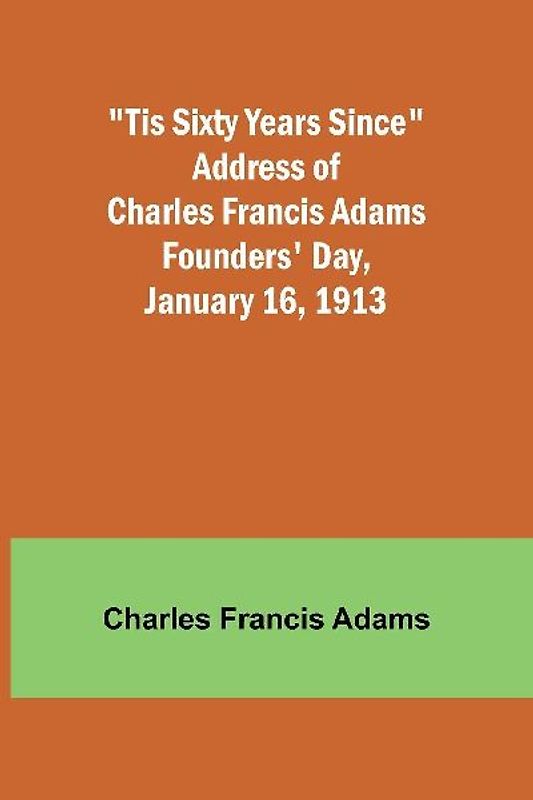 'Tis Sixty Years Since Address of Charles Francis Adams; Founders' Day, January 16, 1913