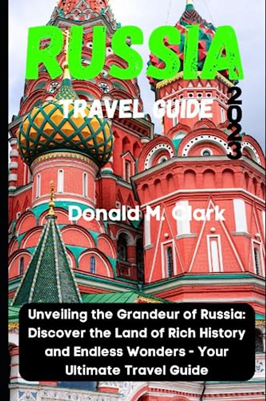 RUSSIA TRAVEL GUIDE 2023: Unveiling the Grandeur of Russia: Discover the Land of Rich History and Endless Wonders - Your Ultimate Travel Guide (World Exploring Travel Guide)