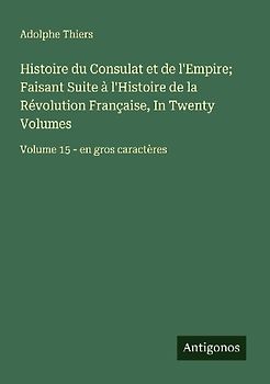 Histoire du Consulat et de l'Empire; Faisant Suite à l'Histoire de la Révolution Française, In Twenty Volumes