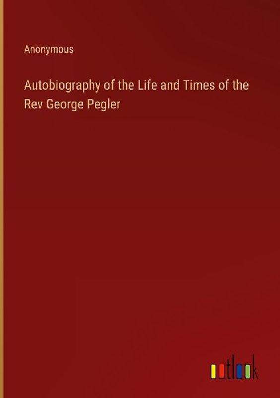 Autobiography of the Life and Times of the Rev George Pegler