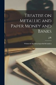 Treatise on Metallic and Paper Money and Banks: Written for the Encyclopaedia Britannica