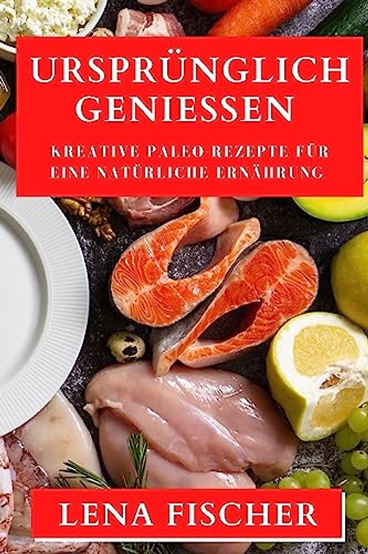 Ursprünglich Genießen: Kreative Paleo-Rezepte für eine natürliche Ernährung