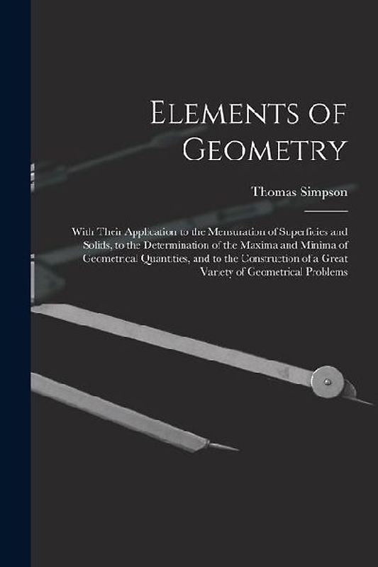 Elements of Geometry: With Their Application to the Mensuration of Superficies and Solids, to the Determination of the Maxima and Minima of