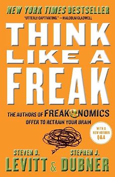 Think Like a Freak: The Authors of Freakonomics Offer to Retrain Your Brain - Levitt, Steven D.
